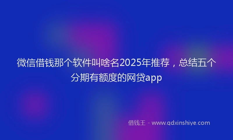 微信借钱那个软件叫啥名2025年推荐，总结五个分期有额度的网贷app