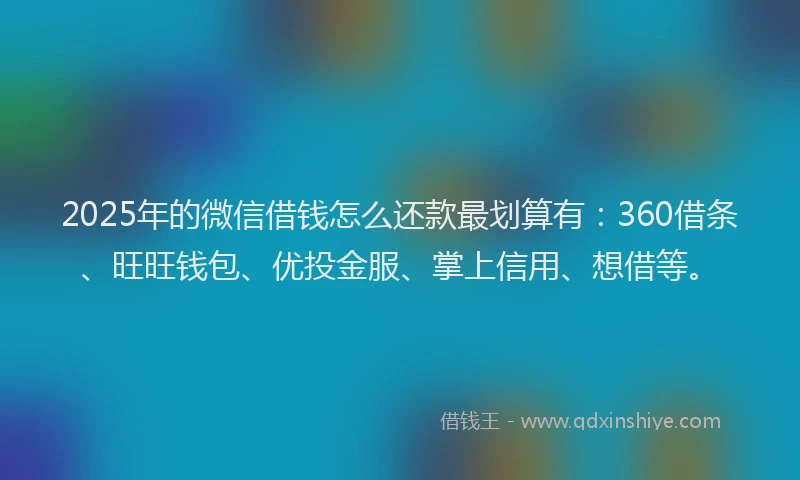 2025年的微信借钱怎么还款最划算有：360借条、旺旺钱包、优投金服、掌上信用、想借等。