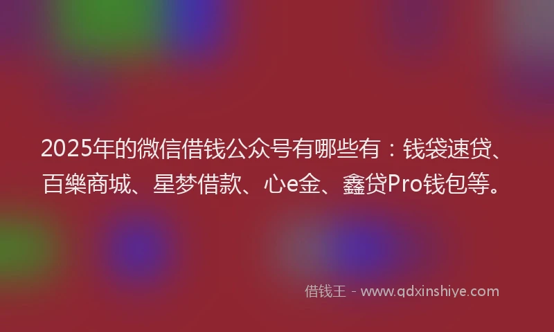 2025年的微信借钱公众号有哪些有：钱袋速贷、百樂商城、星梦借款、心e金、鑫贷Pro钱包等。