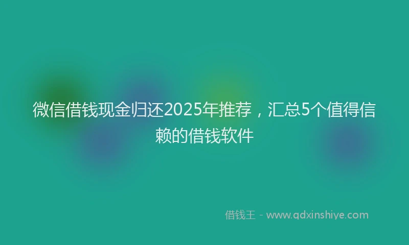 微信借钱现金归还2025年推荐，汇总5个值得信赖的借钱软件