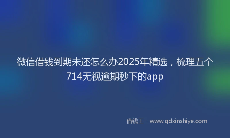 微信借钱到期未还怎么办2025年精选，梳理五个714无视逾期秒下的app