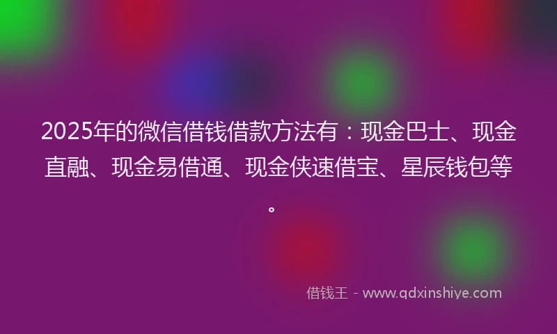 2025年的微信借钱借款方法有：现金巴士、现金直融、现金易借通、现金侠速借宝、星辰钱包等。