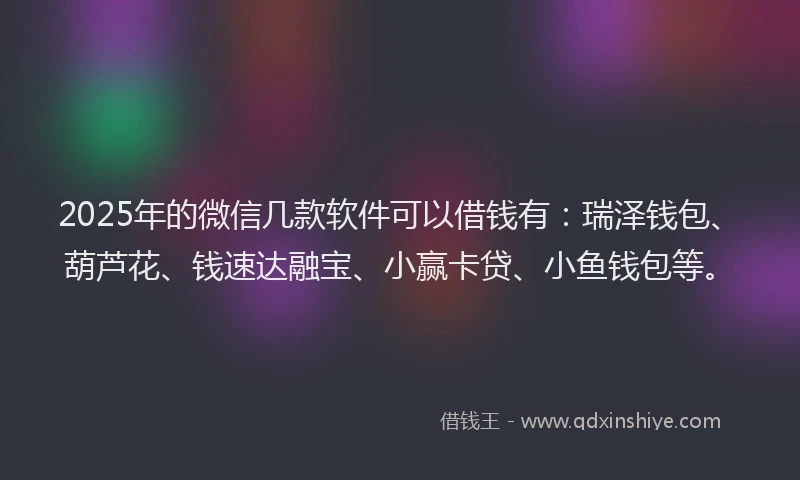 2025年的微信几款软件可以借钱有：瑞泽钱包、葫芦花、钱速达融宝、小赢卡贷、小鱼钱包等。