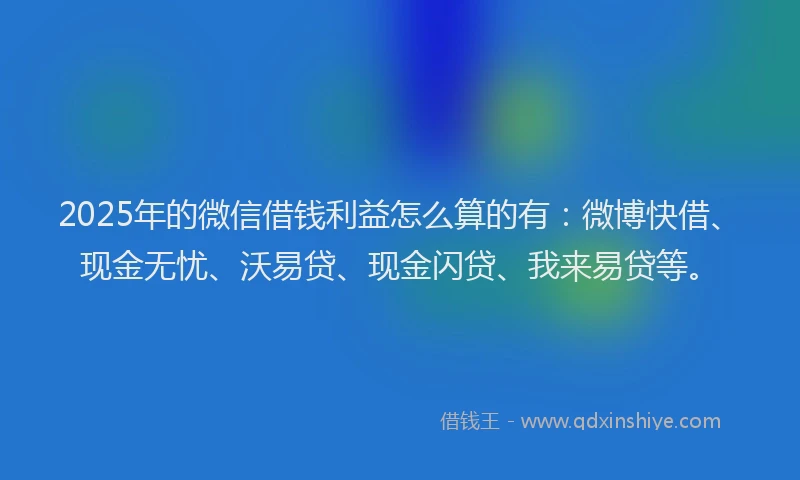2025年的微信借钱利益怎么算的有：微博快借、现金无忧、沃易贷、现金闪贷、我来易贷等。