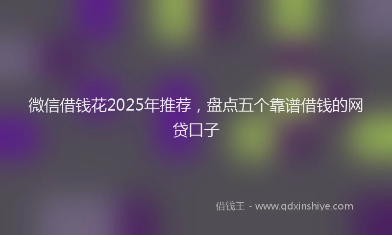 微信借钱花2025年推荐，盘点五个靠谱借钱的网贷口子