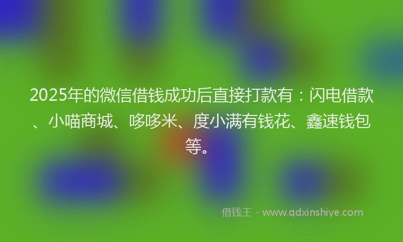 2025年的微信借钱成功后直接打款有：闪电借款、小喵商城、哆哆米、度小满有钱花、鑫速钱包等。