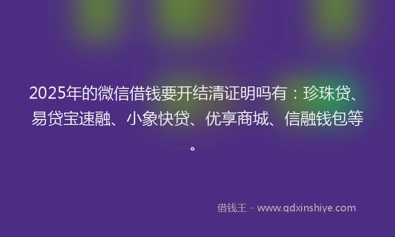 2025年的微信借钱要开结清证明吗有：珍珠贷、易贷宝速融、小象快贷、优享商城、信融钱包等。