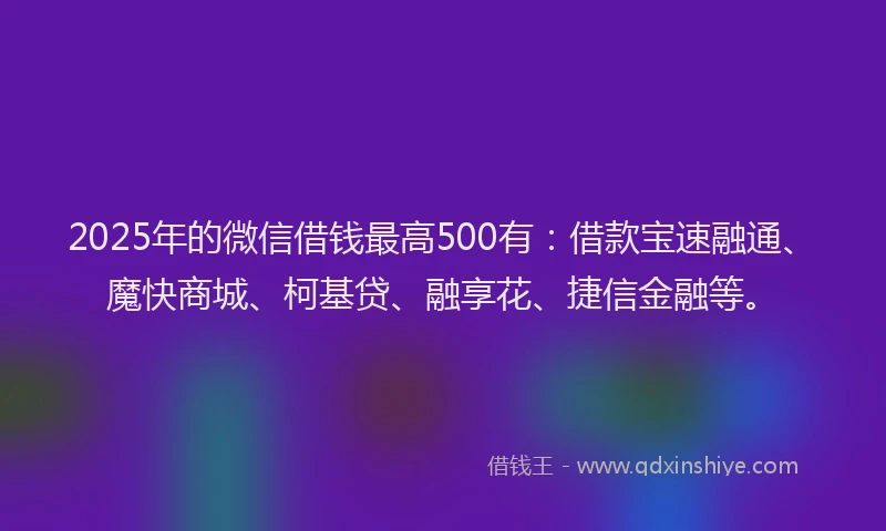 2025年的微信借钱最高500有：借款宝速融通、魔快商城、柯基贷、融享花、捷信金融等。