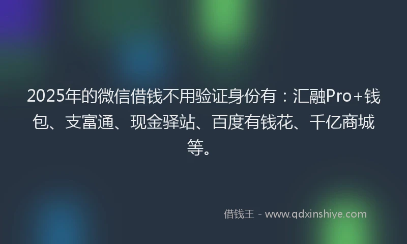 2025年的微信借钱不用验证身份有：汇融Pro+钱包、支富通、现金驿站、百度有钱花、千亿商城等。