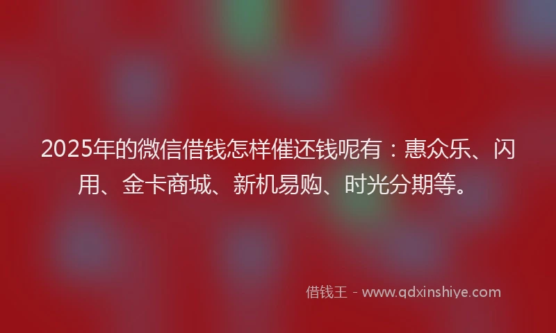 2025年的微信借钱怎样催还钱呢有：惠众乐、闪用、金卡商城、新机易购、时光分期等。
