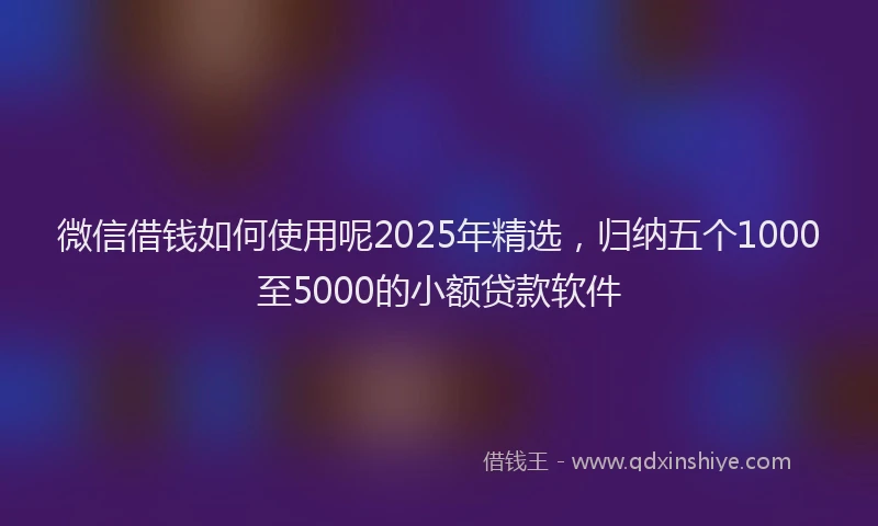 微信借钱如何使用呢2025年精选，归纳五个1000至5000的小额贷款软件