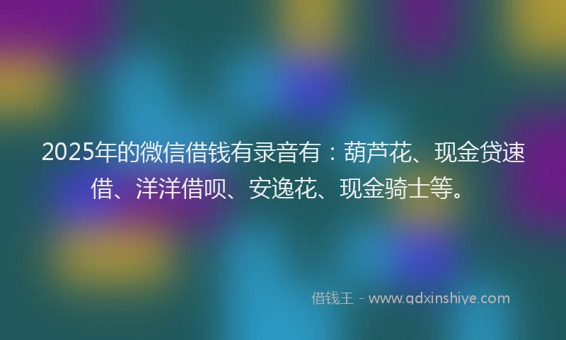 2025年的微信借钱有录音有：葫芦花、现金贷速借、洋洋借呗、安逸花、现金骑士等。