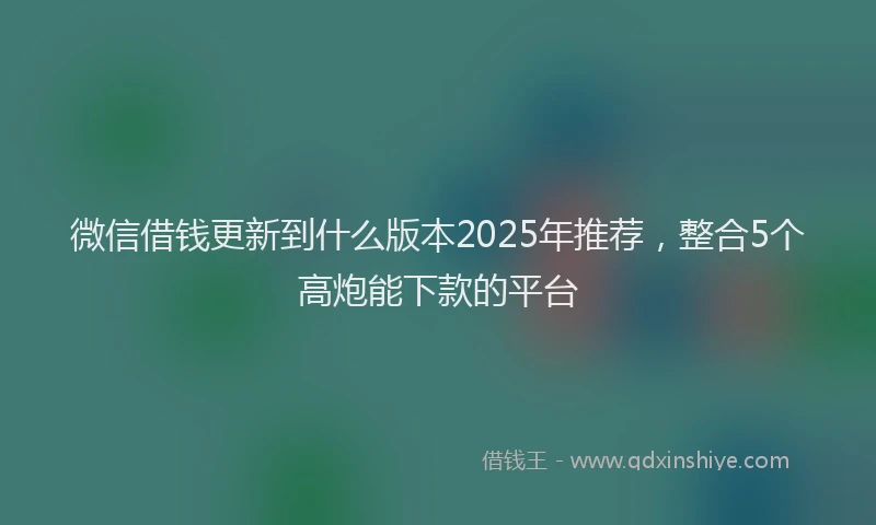 微信借钱更新到什么版本2025年推荐，整合5个高炮能下款的平台