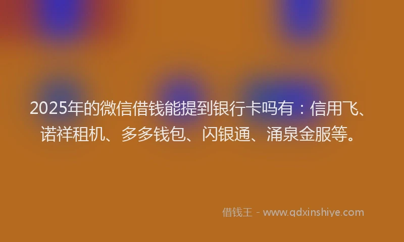 2025年的微信借钱能提到银行卡吗有：信用飞、诺祥租机、多多钱包、闪银通、涌泉金服等。