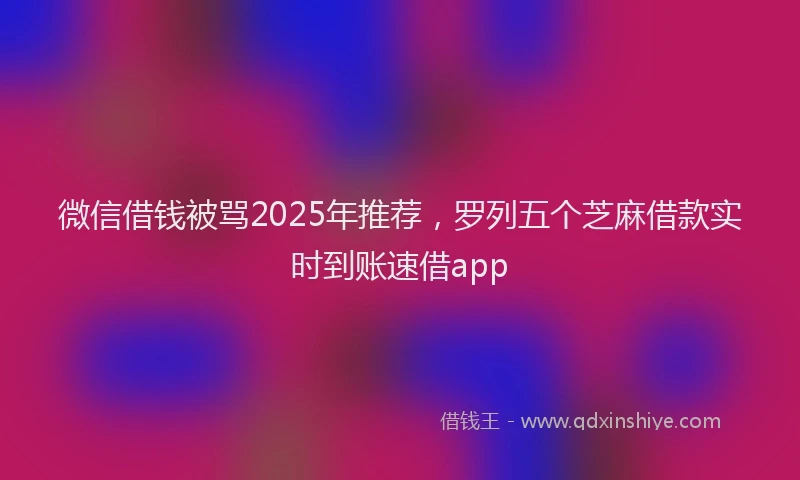 微信借钱被骂2025年推荐，罗列五个芝麻借款实时到账速借app
