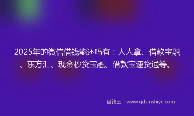 2025年的微信借钱能还吗有：人人拿、借款宝融、东方汇、现金秒贷宝融、借款宝速贷通等。