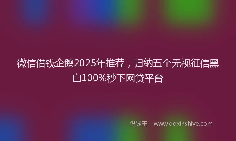 微信借钱企鹅2025年推荐，归纳五个无视征信黑白100%秒下网贷平台