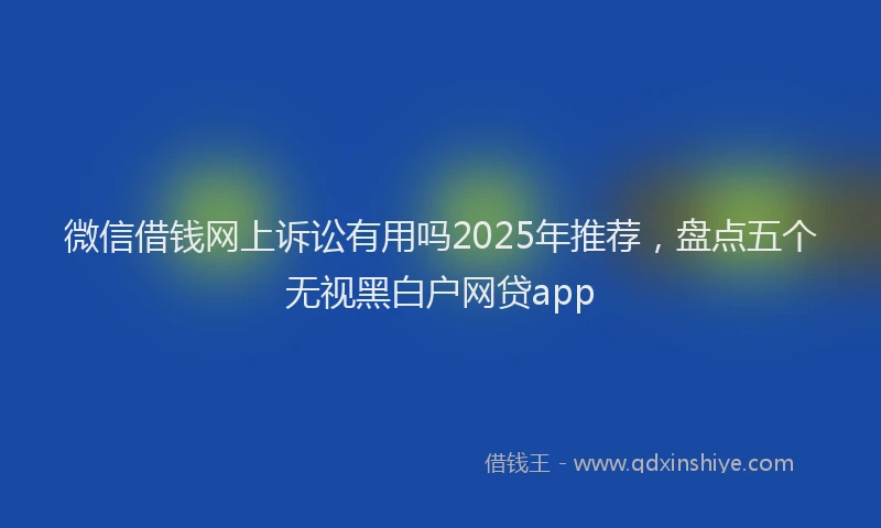 微信借钱网上诉讼有用吗2025年推荐，盘点五个无视黑白户网贷app