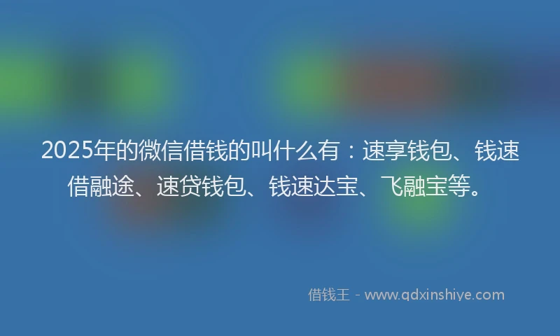 2025年的微信借钱的叫什么有：速享钱包、钱速借融途、速贷钱包、钱速达宝、飞融宝等。