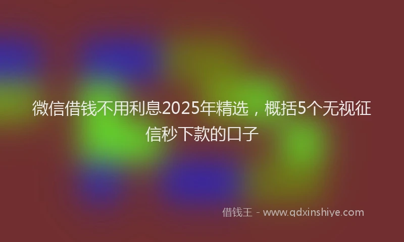 微信借钱不用利息2025年精选，概括5个无视征信秒下款的口子