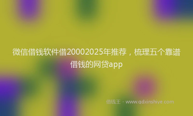 微信借钱软件借20002025年推荐，梳理五个靠谱借钱的网贷app