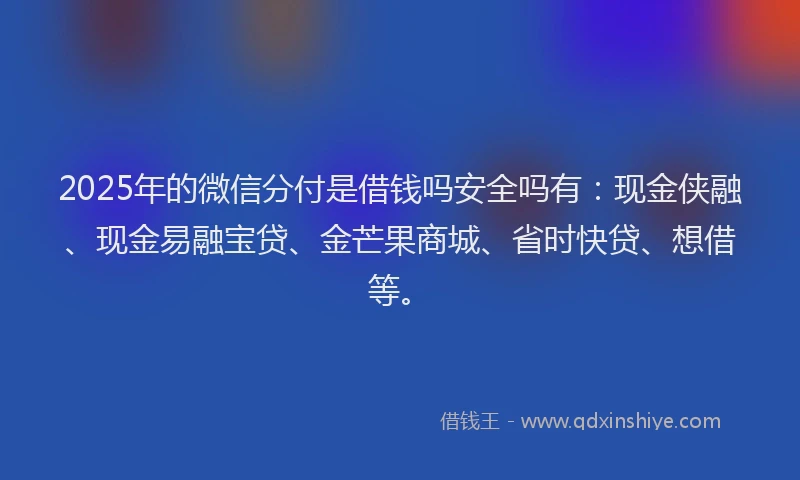 2025年的微信分付是借钱吗安全吗有：现金侠融、现金易融宝贷、金芒果商城、省时快贷、想借等。