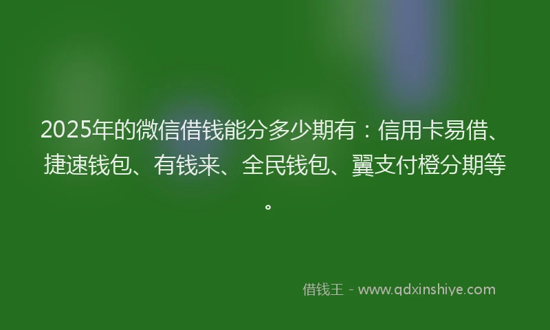 2025年的微信借钱能分多少期有：信用卡易借、捷速钱包、有钱来、全民钱包、翼支付橙分期等。