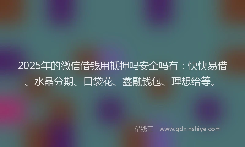 2025年的微信借钱用抵押吗安全吗有：快快易借、水晶分期、口袋花、鑫融钱包、理想给等。