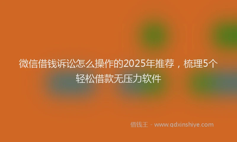 微信借钱诉讼怎么操作的2025年推荐，梳理5个轻松借款无压力软件