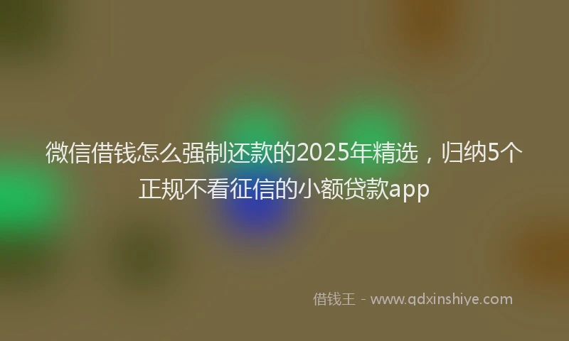微信借钱怎么强制还款的2025年精选，归纳5个正规不看征信的小额贷款app