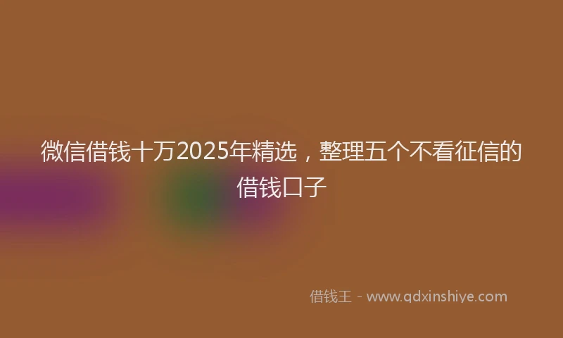 微信借钱十万2025年精选，整理五个不看征信的借钱口子