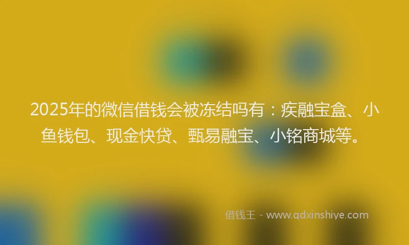 2025年的微信借钱会被冻结吗有：疾融宝盒、小鱼钱包、现金快贷、甄易融宝、小铭商城等。