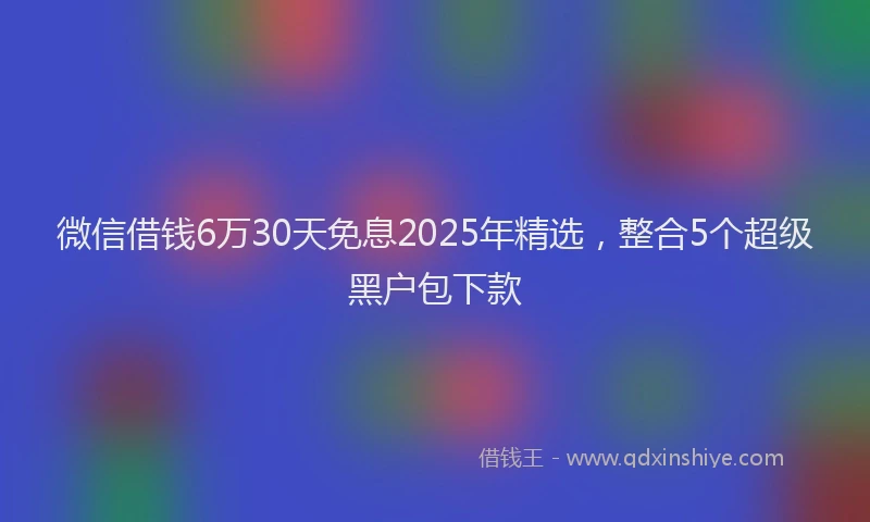 微信借钱6万30天免息2025年精选，整合5个超级黑户包下款