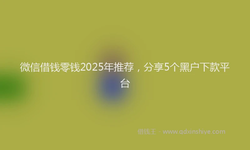 微信借钱零钱2025年推荐，分享5个黑户下款平台