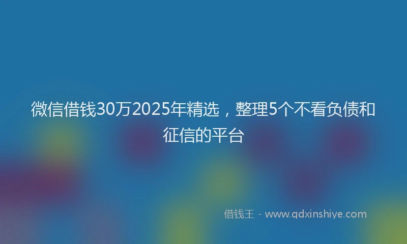 微信借钱30万2025年精选，整理5个不看负债和征信的平台