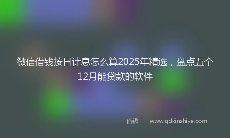 微信借钱按日计息怎么算2025年精选，盘点五个12月能贷款的软件