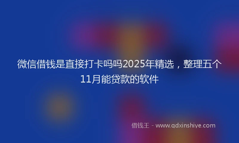 微信借钱是直接打卡吗吗2025年精选，整理五个11月能贷款的软件