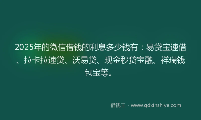 2025年的微信借钱的利息多少钱有：易贷宝速借、拉卡拉速贷、沃易贷、现金秒贷宝融、祥瑞钱包宝等。