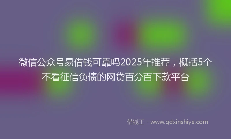 微信公众号易借钱可靠吗2025年推荐，概括5个不看征信负债的网贷百分百下款平台