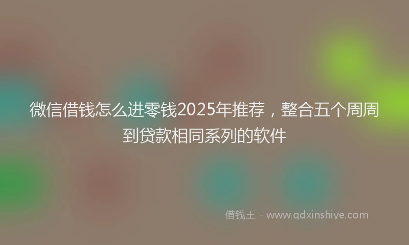 微信借钱怎么进零钱2025年推荐，整合五个周周到贷款相同系列的软件