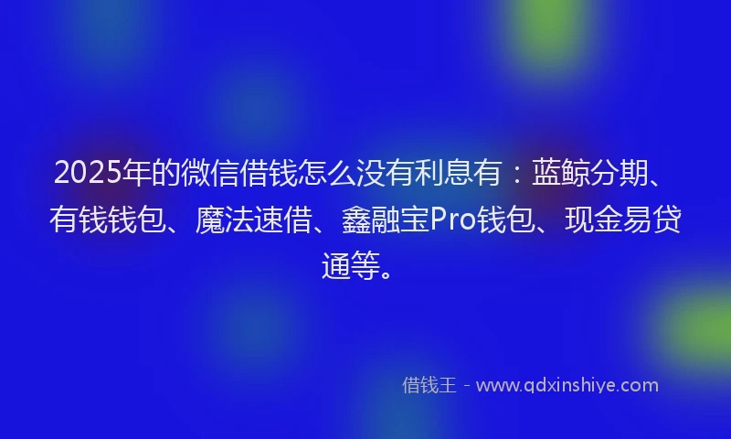 2025年的微信借钱怎么没有利息有：蓝鲸分期、有钱钱包、魔法速借、鑫融宝Pro钱包、现金易贷通等。