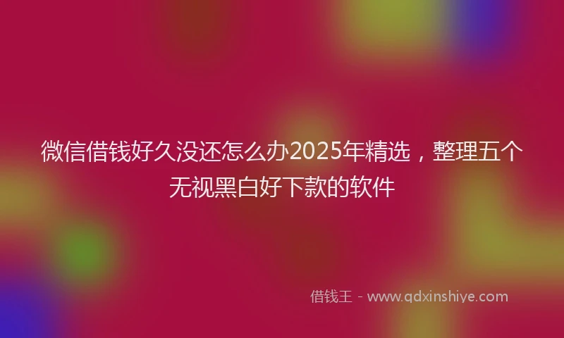 微信借钱好久没还怎么办2025年精选，整理五个无视黑白好下款的软件