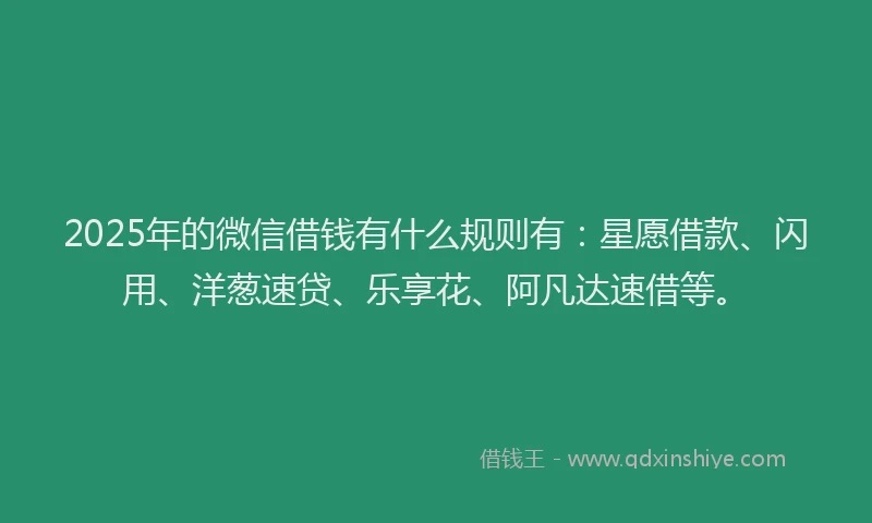 2025年的微信借钱有什么规则有：星愿借款、闪用、洋葱速贷、乐享花、阿凡达速借等。