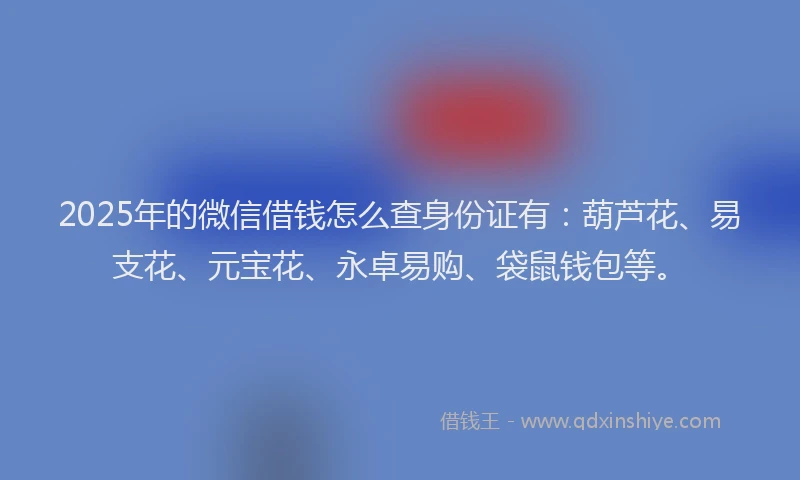 2025年的微信借钱怎么查身份证有：葫芦花、易支花、元宝花、永卓易购、袋鼠钱包等。