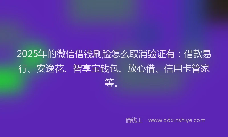 2025年的微信借钱刷脸怎么取消验证有：借款易行、安逸花、智享宝钱包、放心借、信用卡管家等。