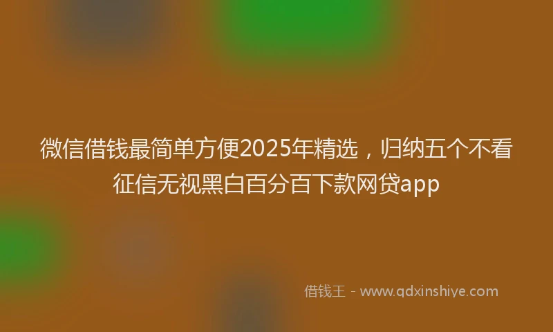微信借钱最简单方便2025年精选，归纳五个不看征信无视黑白百分百下款网贷app