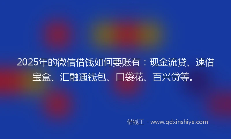 2025年的微信借钱如何要账有：现金流贷、速借宝盒、汇融通钱包、口袋花、百兴贷等。