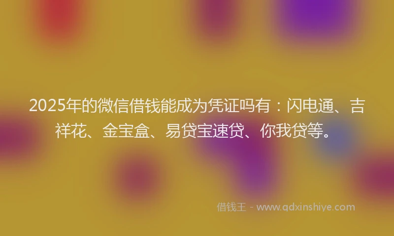 2025年的微信借钱能成为凭证吗有：闪电通、吉祥花、金宝盒、易贷宝速贷、你我贷等。