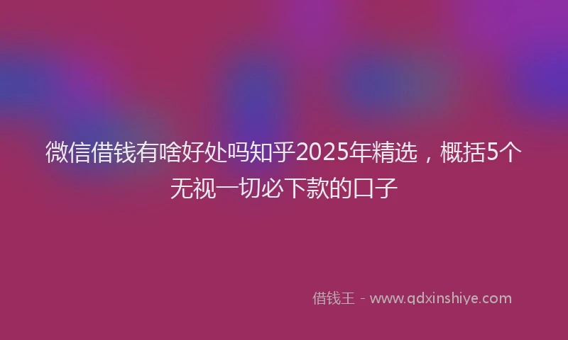微信借钱有啥好处吗知乎2025年精选，概括5个无视一切必下款的口子