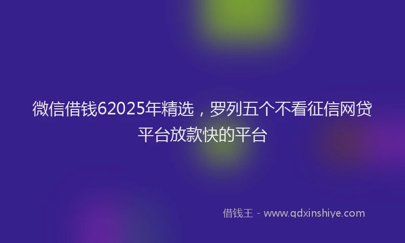 微信借钱62025年精选，罗列五个不看征信网贷平台放款快的平台